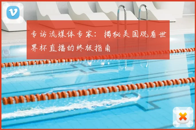 专访流媒体专家:揭秘美国观看世界杯直播的终极指南