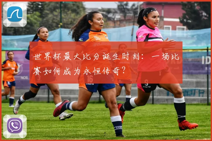 世界杯最大比分诞生时刻:一场比赛如何成为永恒传奇?
