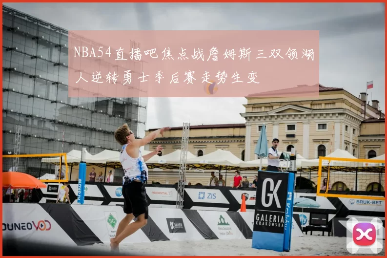 NBA54直播吧焦点战詹姆斯三双领湖人逆转勇士季后赛走势生变