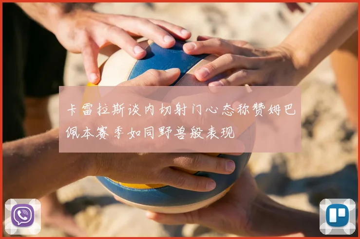卡雷拉斯谈内切射门心态称赞姆巴佩本赛季如同野兽般表现