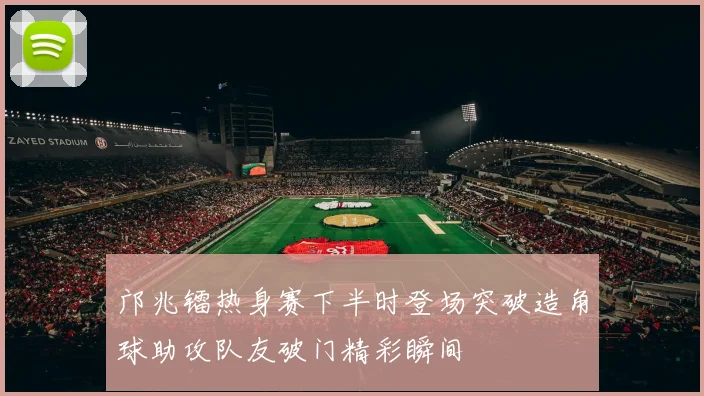邝兆镭热身赛下半时登场突破造角球助攻队友破门精彩瞬间