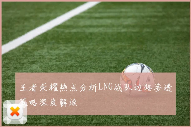 王者荣耀热点分析LNG战队边路渗透策略深度解读