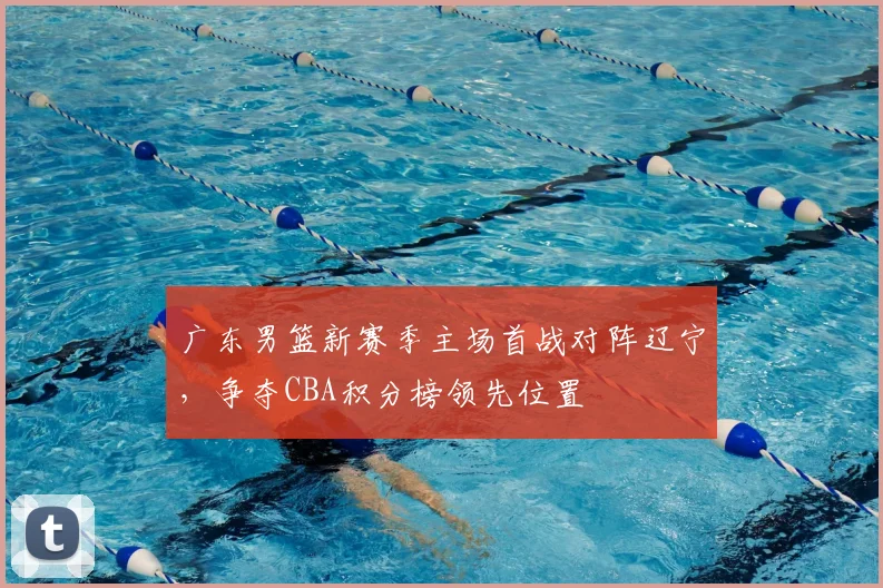 广东男篮新赛季主场首战对阵辽宁，争夺CBA积分榜领先位置