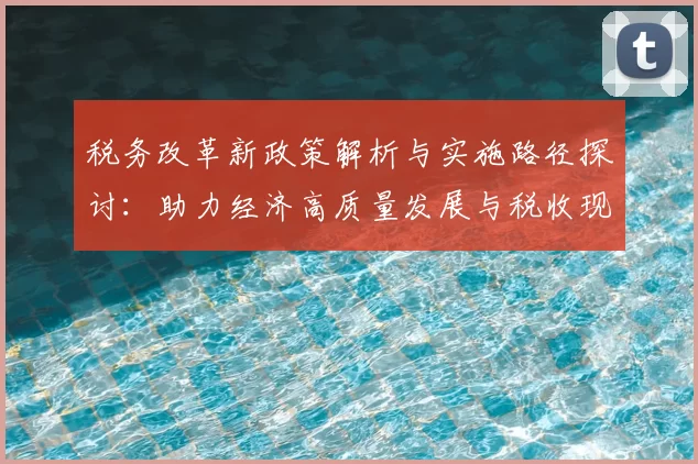 税务改革新政策解析与实施路径探讨：助力经济高质量发展与税收现代化