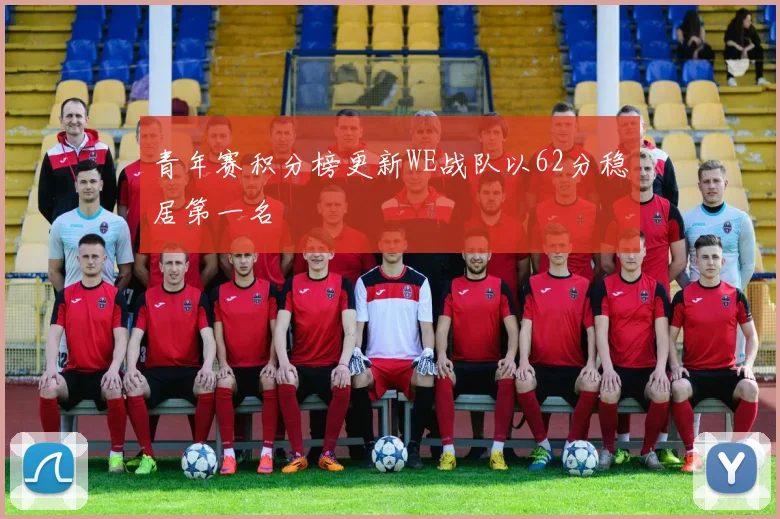 青年赛积分榜更新WE战队以62分稳居第一名