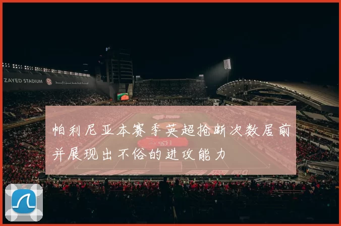 帕利尼亚本赛季英超抢断次数居前并展现出不俗的进攻能力