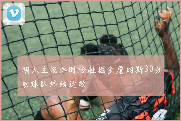 湖人主场加时险胜掘金詹姆斯30分助球队终结连败