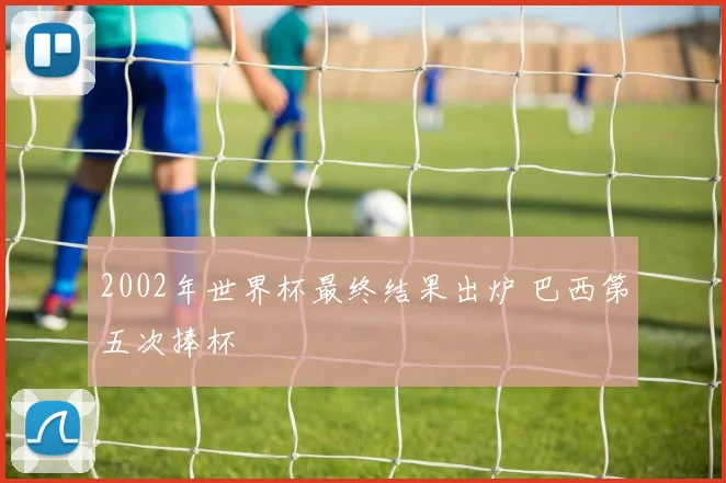 2002年世界杯最终结果出炉 巴西第五次捧杯