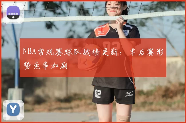 NBA常规赛球队战绩更新，季后赛形势竞争加剧