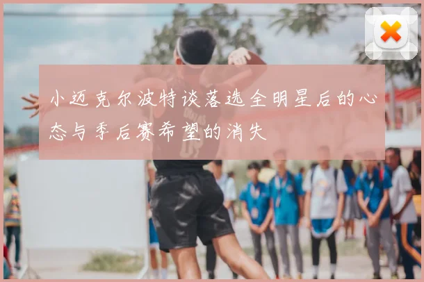 小迈克尔波特谈落选全明星后的心态与季后赛希望的消失