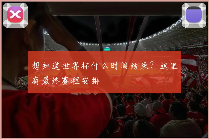 想知道世界杯什么时间结束?这里有最终赛程安排