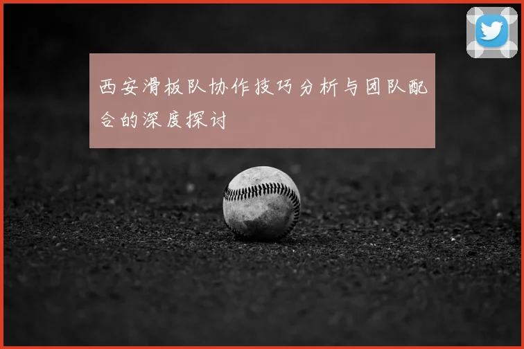 西安滑板队协作技巧分析与团队配合的深度探讨
