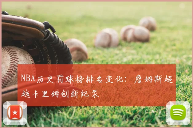 NBA历史罚球榜排名变化：詹姆斯超越卡里姆创新纪录