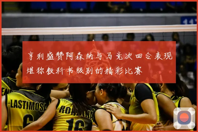 亨利盛赞阿森纳与马竞次回合表现堪称教科书级别的精彩比赛