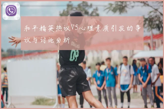 和平精英热议V5心理素质引发的争议与讨论分析