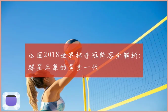 法国2018世界杯夺冠阵容全解析:球星云集的黄金一代