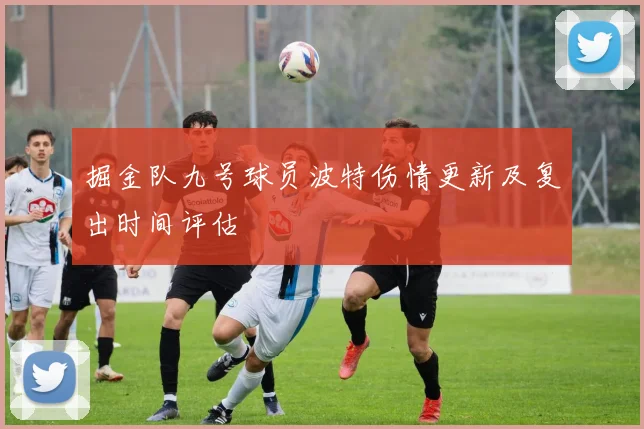 掘金队九号球员波特伤情更新及复出时间评估