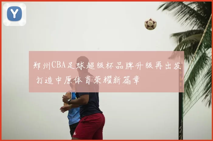 郑州CBA足球超级杯品牌升级再出发 打造中原体育荣耀新篇章