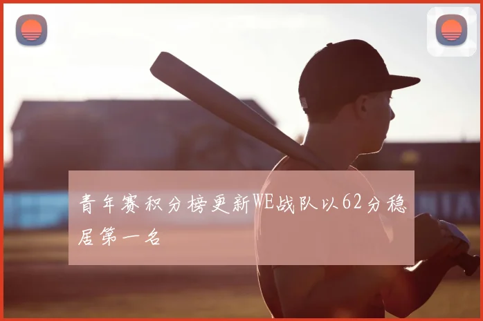 青年赛积分榜更新WE战队以62分稳居第一名