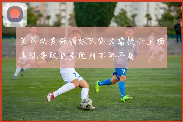 莱昂纳多强调球队实力需提升主场表现争取更多胜利不再平局