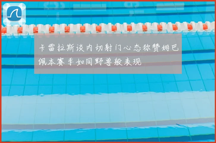 卡雷拉斯谈内切射门心态称赞姆巴佩本赛季如同野兽般表现