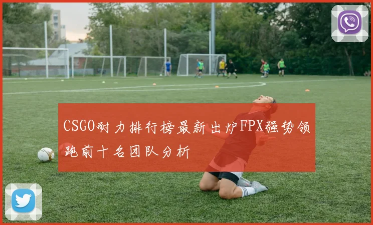 CSGO耐力排行榜最新出炉FPX强势领跑前十名团队分析