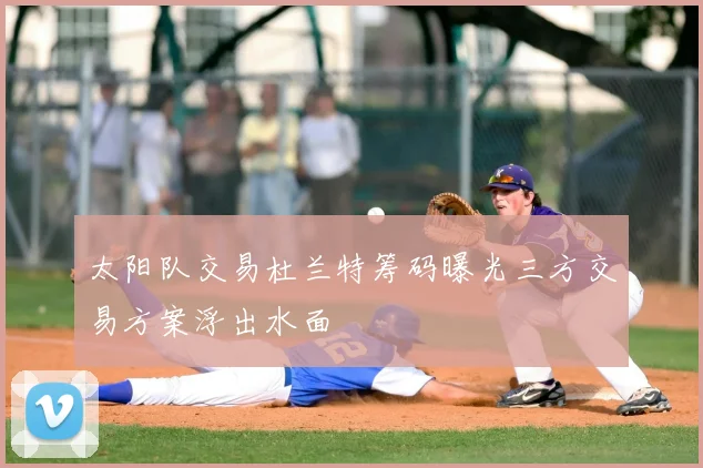 太阳队交易杜兰特筹码曝光三方交易方案浮出水面