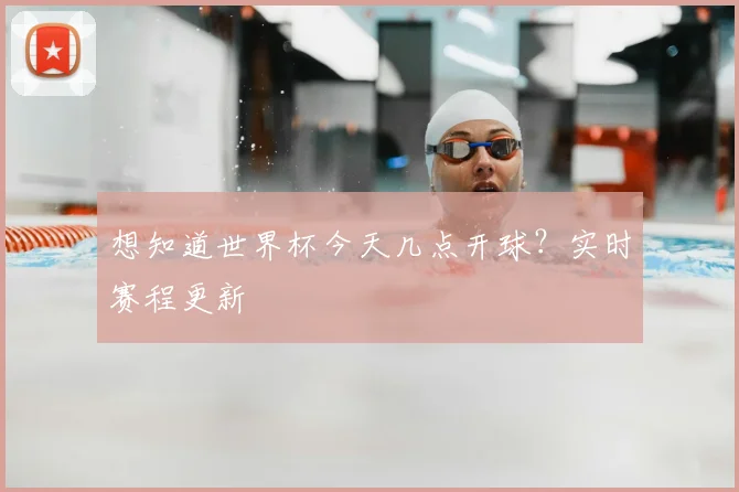 想知道世界杯今天几点开球？实时赛程更新