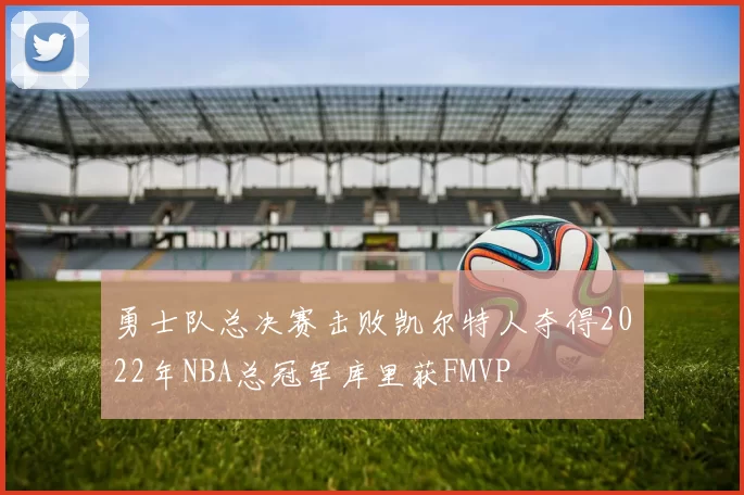 勇士队总决赛击败凯尔特人夺得2022年NBA总冠军库里获FMVP