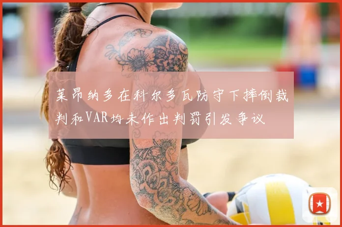莱昂纳多在科尔多瓦防守下摔倒裁判和VAR均未作出判罚引发争议