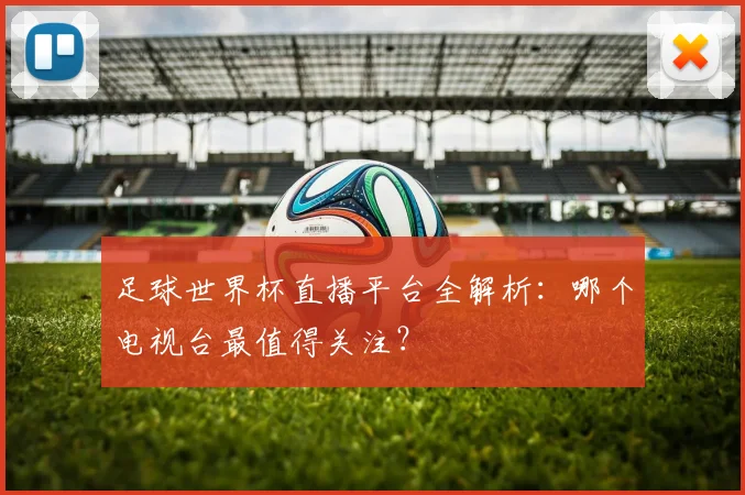 足球世界杯直播平台全解析：哪个电视台最值得关注？