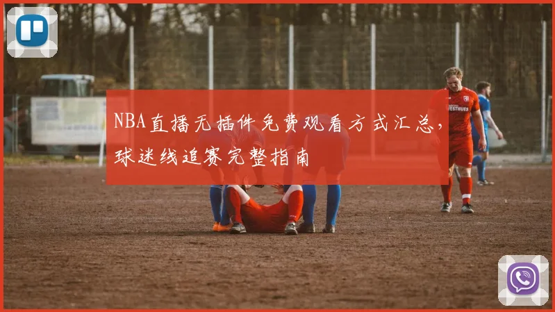 NBA直播无插件免费观看方式汇总,球迷线追赛完整指南