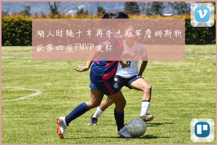 湖人时隔十年再夺总冠军詹姆斯斩获第四座FMVP奖杯