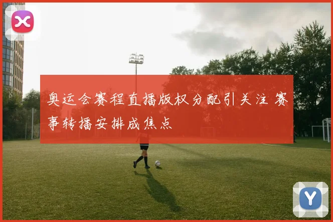 奥运会赛程直播版权分配引关注 赛事转播安排成焦点