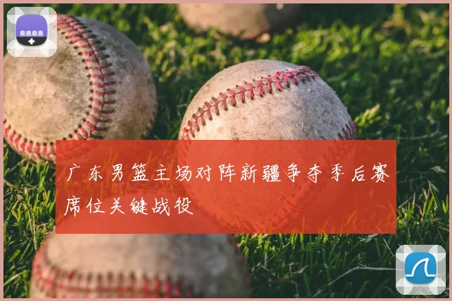 广东男篮主场对阵新疆争夺季后赛席位关键战役