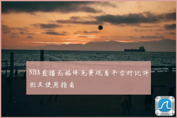 NBA直播无插件免费观看平台对比评测及使用指南