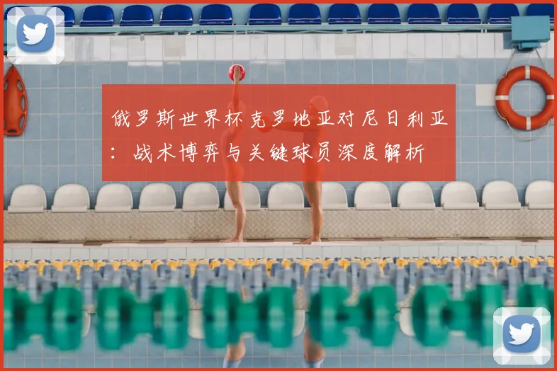 俄罗斯世界杯克罗地亚对尼日利亚:战术博弈与关键球员深度解析