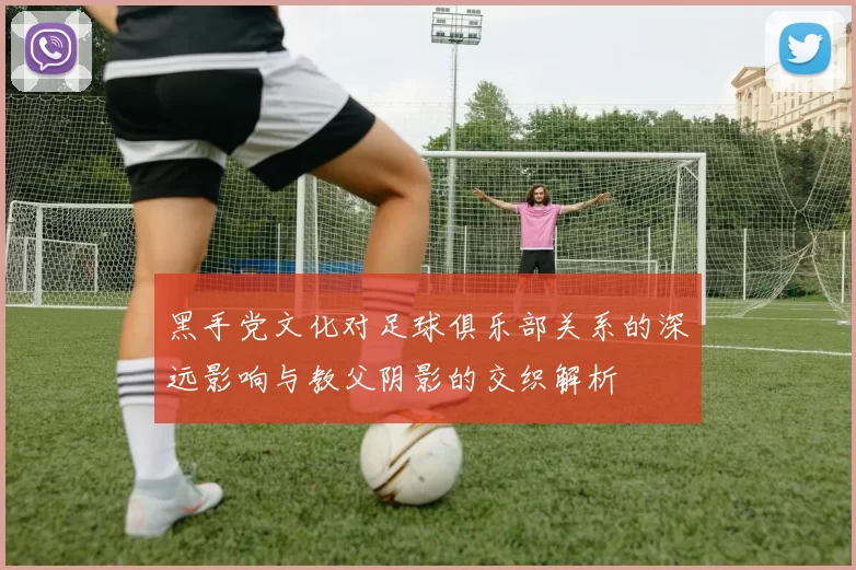 黑手党文化对足球俱乐部关系的深远影响与教父阴影的交织解析
