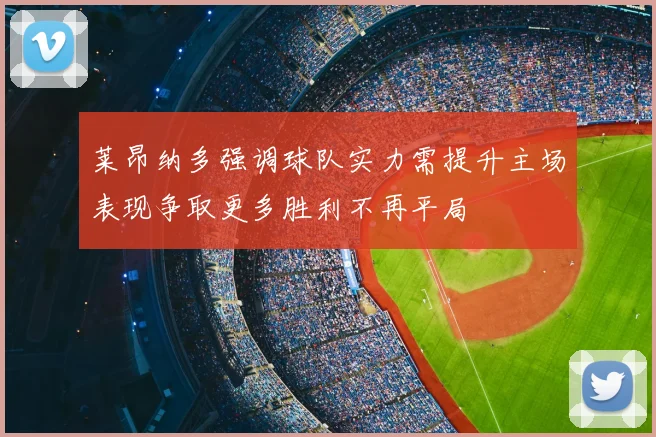 莱昂纳多强调球队实力需提升主场表现争取更多胜利不再平局