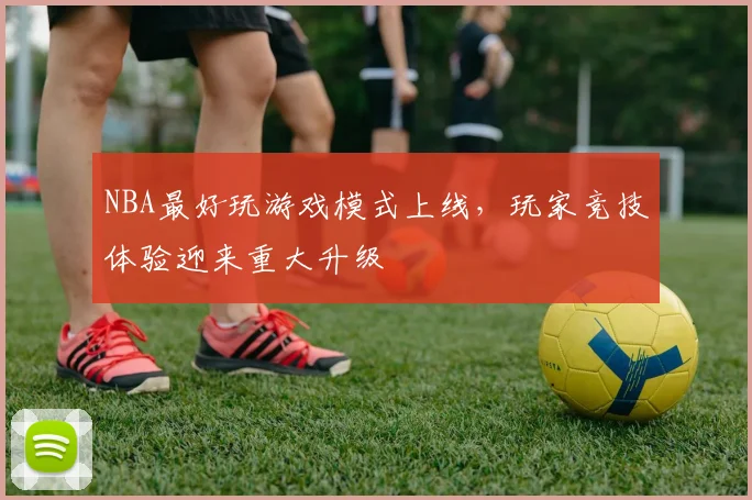 NBA最好玩游戏模式上线，玩家竞技体验迎来重大升级