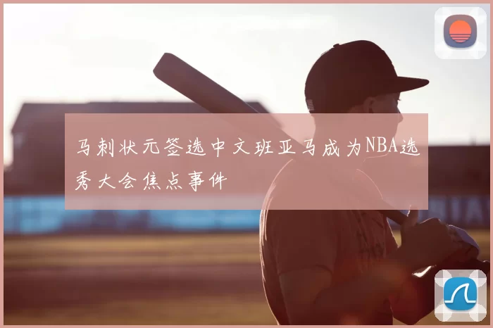 马刺状元签选中文班亚马成为NBA选秀大会焦点事件