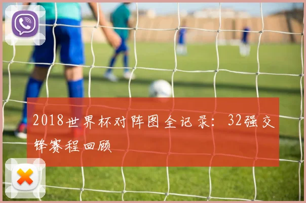 2018世界杯对阵图全记录:32强交锋赛程回顾