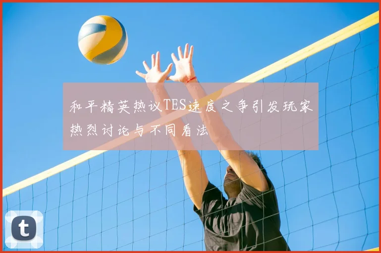 和平精英热议TES速度之争引发玩家热烈讨论与不同看法
