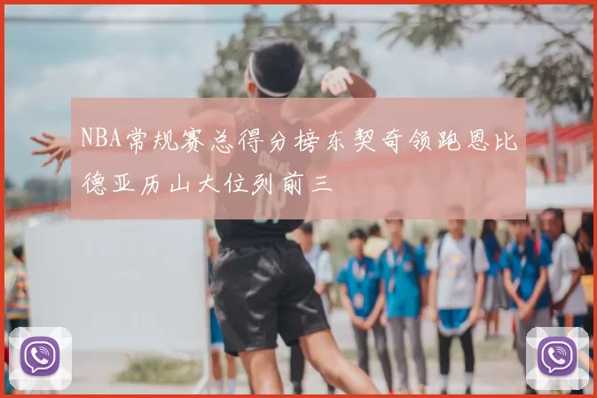 NBA常规赛总得分榜东契奇领跑恩比德亚历山大位列前三