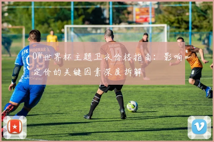 OW世界杯主题卫衣价格指南：影响定价的关键因素深度拆解