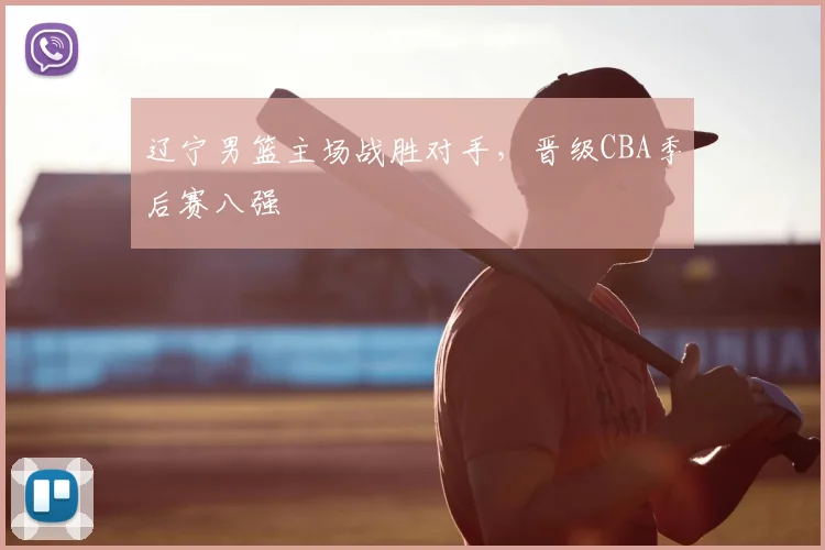 辽宁男篮主场战胜对手,晋级CBA季后赛八强
