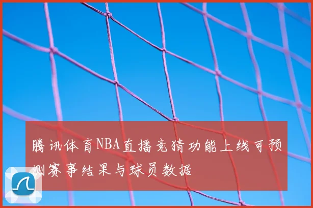 腾讯体育NBA直播竞猜功能上线可预测赛事结果与球员数据