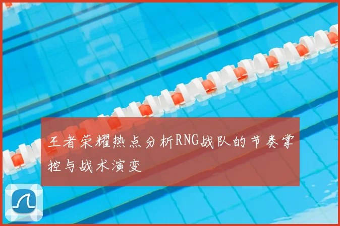 王者荣耀热点分析RNG战队的节奏掌控与战术演变