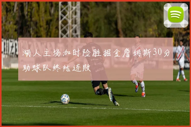 湖人主场加时险胜掘金詹姆斯30分助球队终结连败