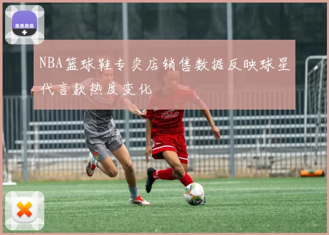NBA篮球鞋专卖店销售数据反映球星代言款热度变化